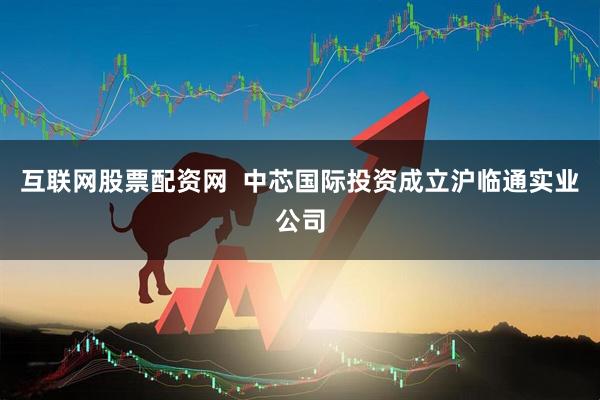 互联网股票配资网  中芯国际投资成立沪临通实业公司