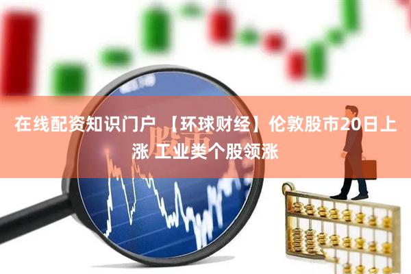 在线配资知识门户 【环球财经】伦敦股市20日上涨 工业类个股领涨