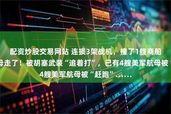 配资炒股交易网站 连损3架战机，撞了1艘商船后，美国航母走了！被胡塞武装“追着打”，已有4艘美军航母被“赶跑”……