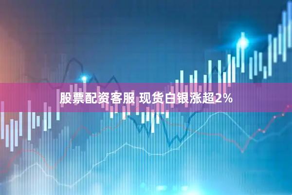 股票配资客服 现货白银涨超2%