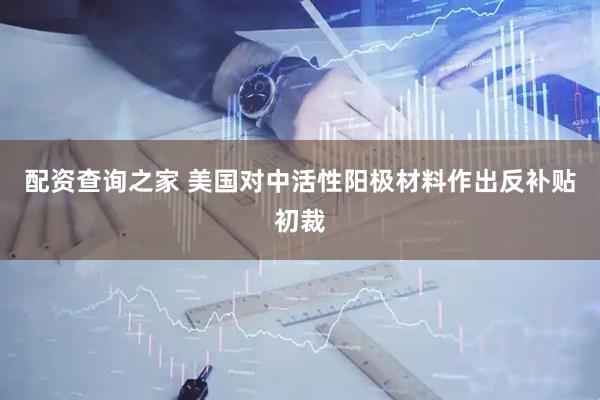 配资查询之家 美国对中活性阳极材料作出反补贴初裁