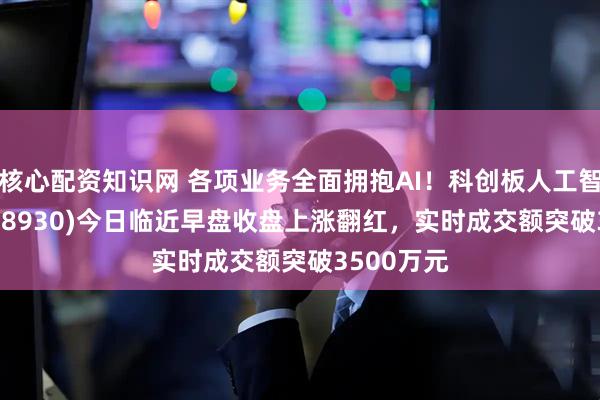核心配资知识网 各项业务全面拥抱AI！科创板人工智能ETF(588930)今日临近早盘收盘上涨翻红，实时成交额突破3500万元