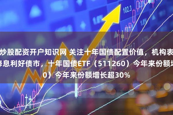 炒股配资开户知识网 关注十年国债配置价值，机构表示非对称降息利好债市，十年国债ETF（511260）今年来份额增长超30%