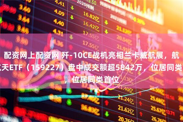 配资网上配资网 歼-10CE战机亮相兰卡威航展，航空航天ETF（159227）盘中成交额超5842万，位居同类首位