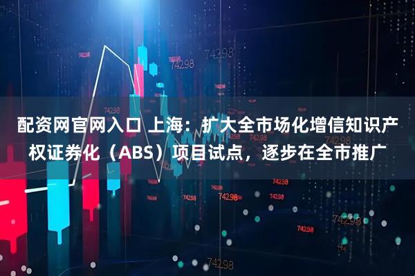 配资网官网入口 上海：扩大全市场化增信知识产权证券化（ABS）项目试点，逐步在全市推广