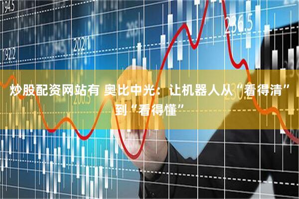 炒股配资网站有 奥比中光：让机器人从“看得清”到“看得懂”