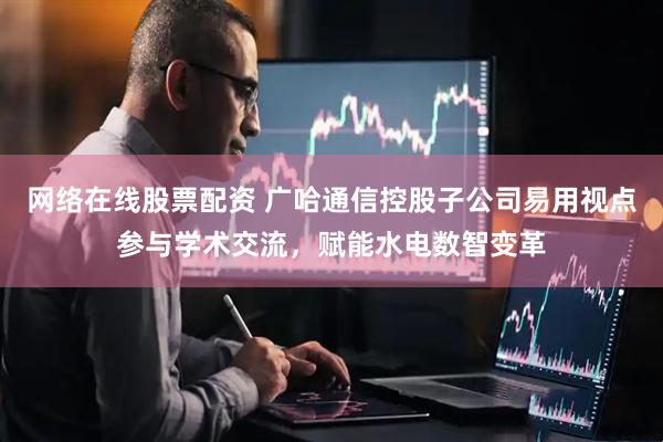 网络在线股票配资 广哈通信控股子公司易用视点参与学术交流，赋能水电数智变革