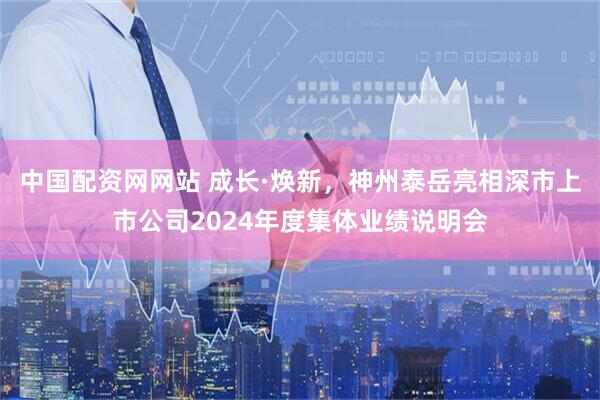 中国配资网网站 成长·焕新，神州泰岳亮相深市上市公司2024年度集体业绩说明会