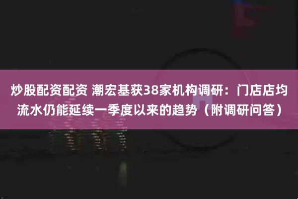 炒股配资配资 潮宏基获38家机构调研：门店店均流水仍能延续一季度以来的趋势（附调研问答）
