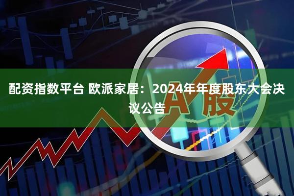 配资指数平台 欧派家居：2024年年度股东大会决议公告