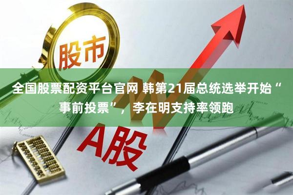 全国股票配资平台官网 韩第21届总统选举开始“事前投票”，李在明支持率领跑