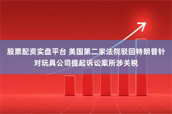 股票配资实盘平台 美国第二家法院驳回特朗普针对玩具公司提起诉讼案所涉关税