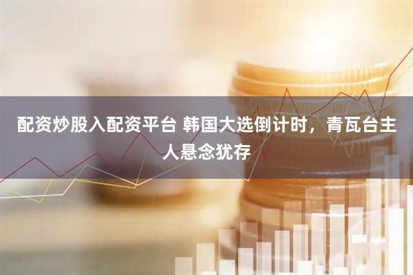 配资炒股入配资平台 韩国大选倒计时，青瓦台主人悬念犹存