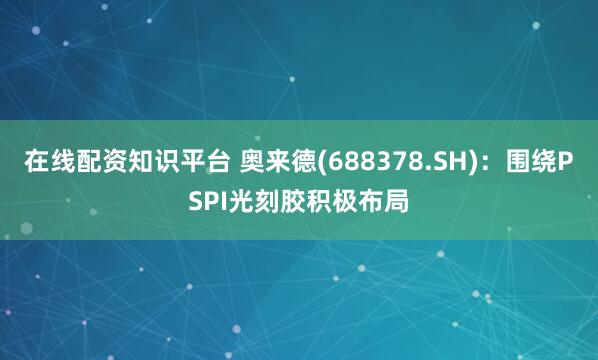 在线配资知识平台 奥来德(688378.SH)：围绕PSPI光刻胶积极布局