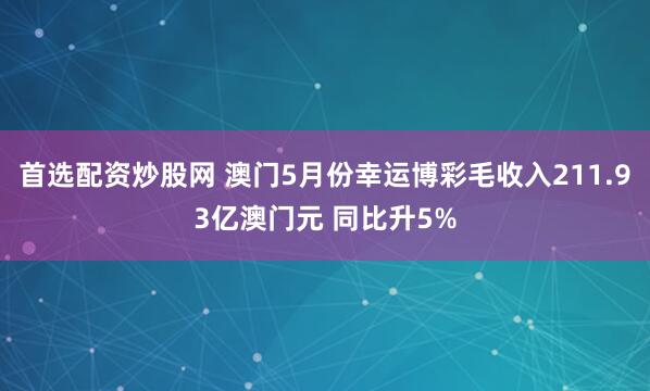 首选配资炒股网 澳门5月份幸运博彩毛收入211.93亿澳门元 同比升5%