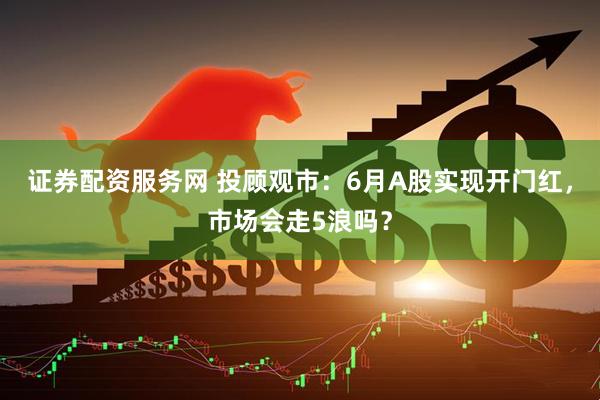 证券配资服务网 投顾观市：6月A股实现开门红，市场会走5浪吗？