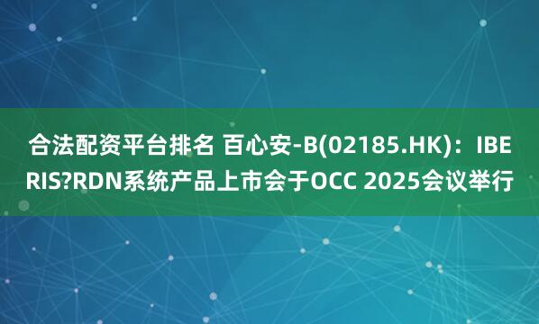 合法配资平台排名 百心安-B(02185.HK)：IBERIS?RDN系统产品上市会于OCC 2025会议举行