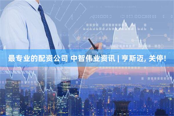 最专业的配资公司 中智伟业资讯 | 亨斯迈, 关停!