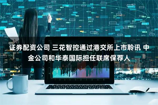 证券配资公司 三花智控通过港交所上市聆讯 中金公司和华泰国际担任联席保荐人
