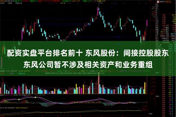 配资实盘平台排名前十 东风股份：间接控股股东东风公司暂不涉及相关资产和业务重组