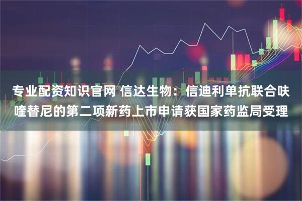 专业配资知识官网 信达生物：信迪利单抗联合呋喹替尼的第二项新药上市申请获国家药监局受理