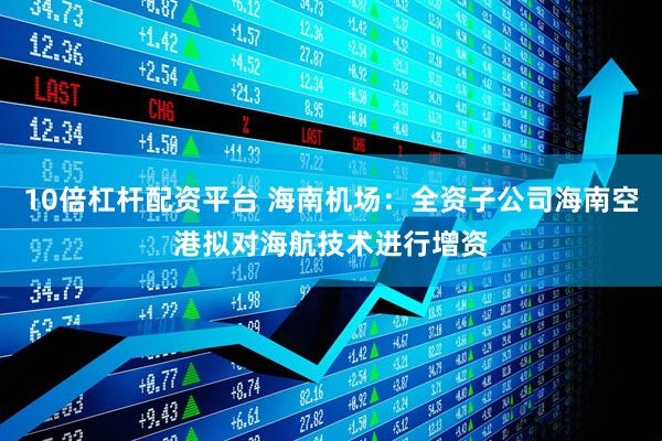 10倍杠杆配资平台 海南机场：全资子公司海南空港拟对海航技术进行增资