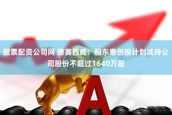 股票配资公司网 德赛西威：股东惠创投计划减持公司股份不超过1640万股
