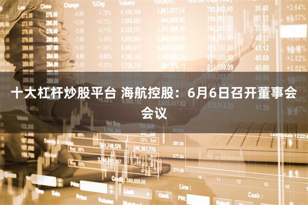 十大杠杆炒股平台 海航控股：6月6日召开董事会会议