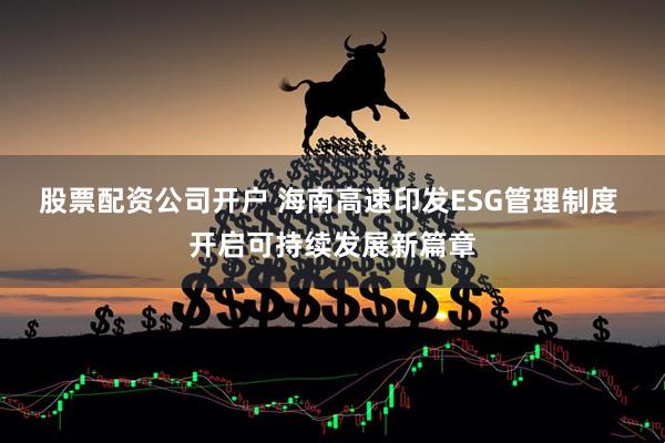 股票配资公司开户 海南高速印发ESG管理制度 开启可持续发展新篇章