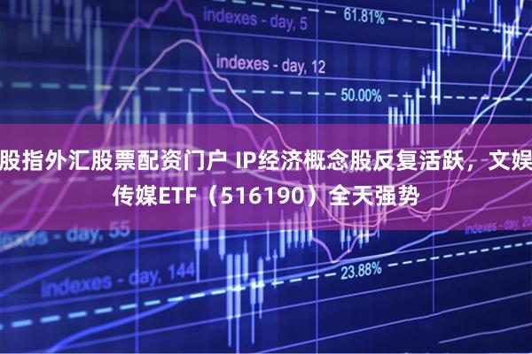 股指外汇股票配资门户 IP经济概念股反复活跃，文娱传媒ETF（516190）全天强势
