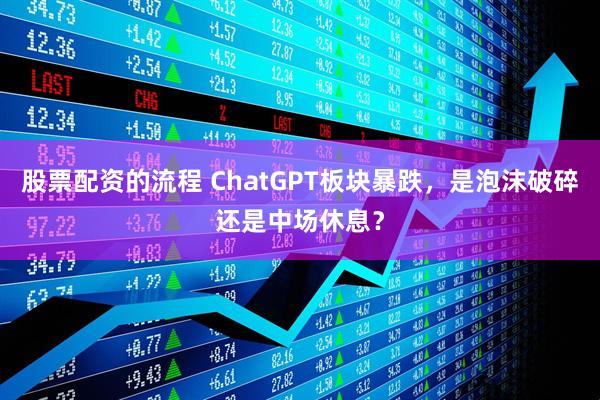 股票配资的流程 ChatGPT板块暴跌，是泡沫破碎还是中场休息？