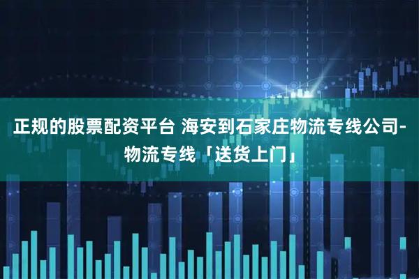 正规的股票配资平台 海安到石家庄物流专线公司﻿-物流专线「送货上门」