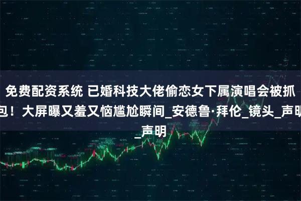 免费配资系统 已婚科技大佬偷恋女下属演唱会被抓包！大屏曝又羞又恼尴尬瞬间_安德鲁·拜伦_镜头_声明