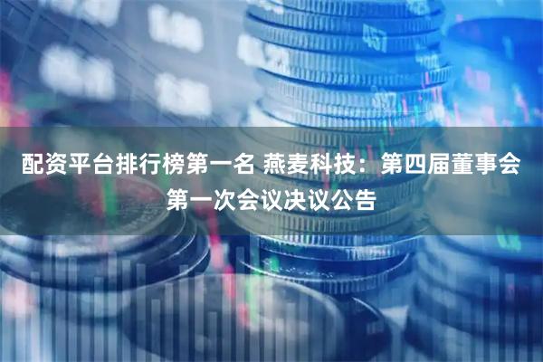 配资平台排行榜第一名 燕麦科技：第四届董事会第一次会议决议公告