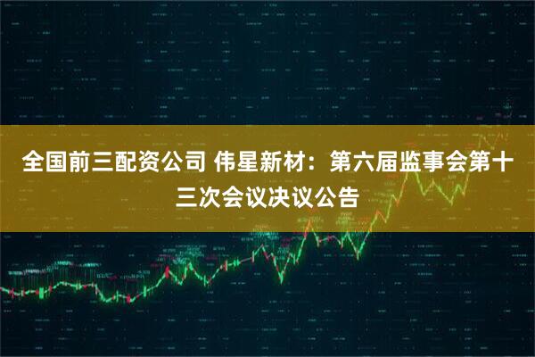全国前三配资公司 伟星新材：第六届监事会第十三次会议决议公告