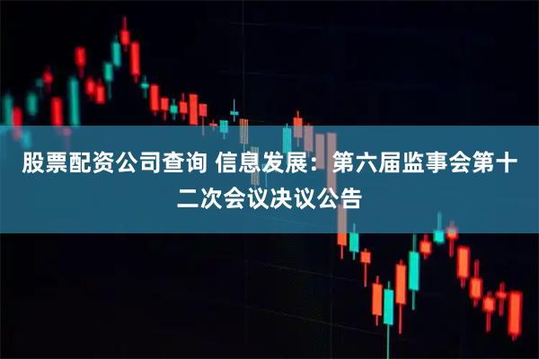 股票配资公司查询 信息发展：第六届监事会第十二次会议决议公告