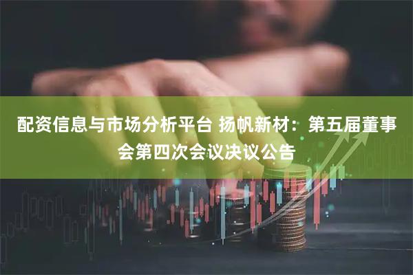 配资信息与市场分析平台 扬帆新材：第五届董事会第四次会议决议公告