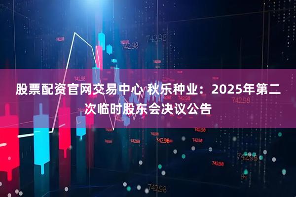 股票配资官网交易中心 秋乐种业：2025年第二次临时股东会决议公告